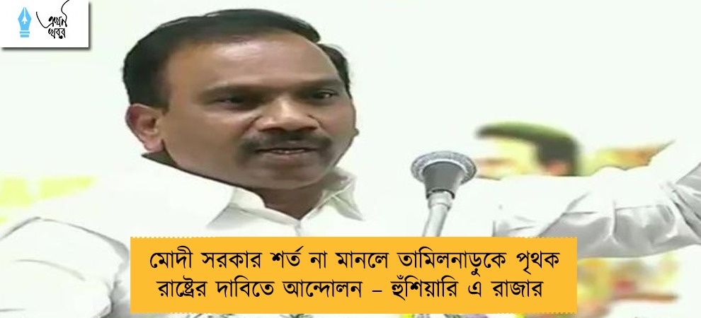 মোদী সরকার শর্ত না মানলে তামিলনাড়ুকে পৃথক রাষ্ট্রের দাবিতে আন্দোলন – হুঁশিয়ারি এ রাজার