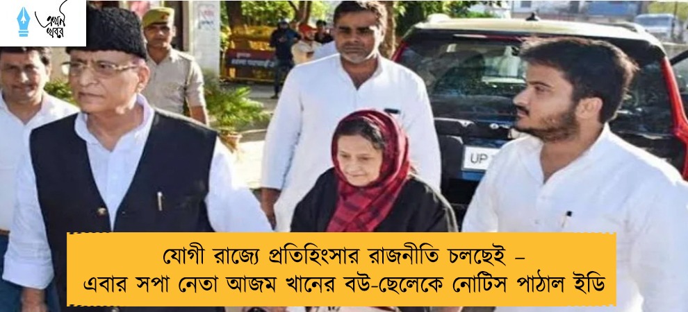 যোগী রাজ্যে প্রতিহিংসার রাজনীতি চলছেই – এবার সপা নেতা আজম খানের বউ-ছেলেকে নোটিস পাঠাল ইডি