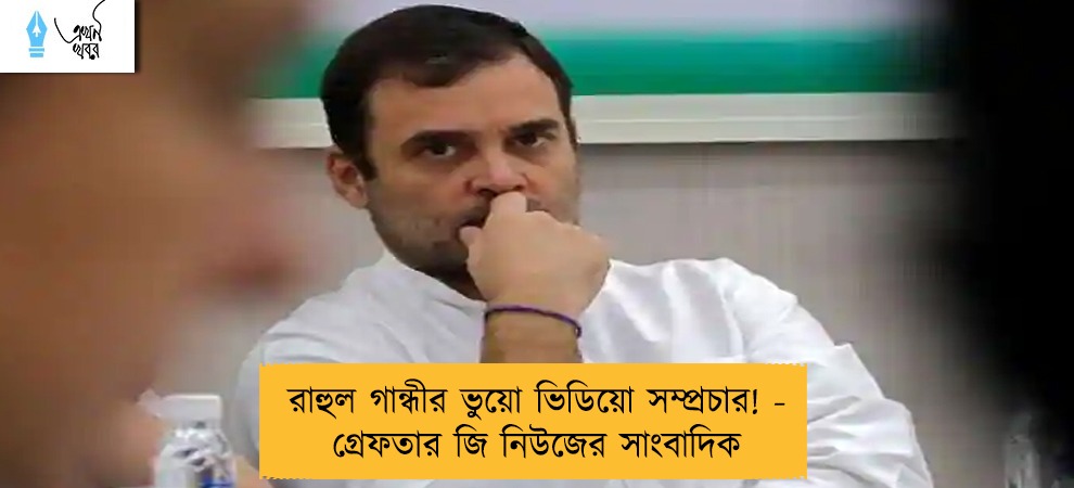 রাহুল গান্ধীর ভুয়ো ভিডিয়ো সম্প্রচার! - গ্রেফতার জি নিউজের সাংবাদিক