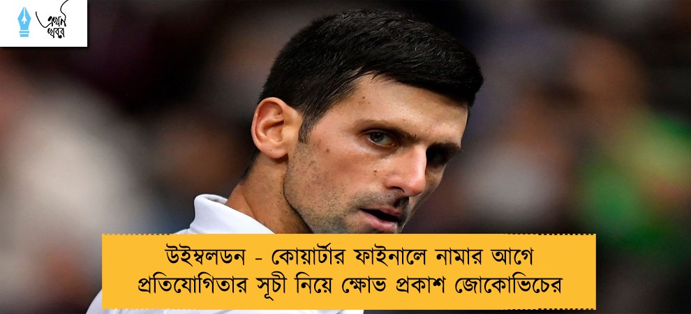 উইম্বলডন - কোয়ার্টার ফাইনালে নামার আগে প্রতিযোগিতার সূচী নিয়ে ক্ষোভ প্রকাশ জোকোভিচের