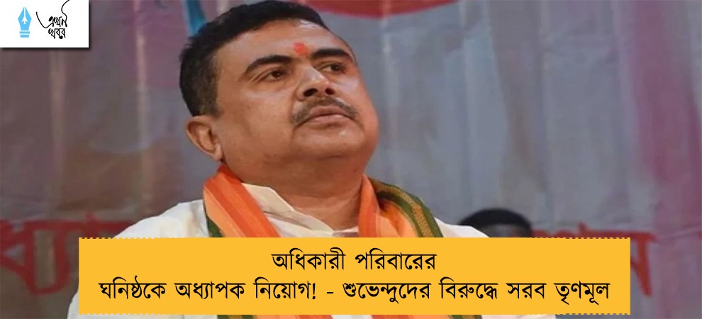 অধিকারী পরিবারের ঘনিষ্ঠকে অধ্যাপক নিয়োগ! - শুভেন্দুদের বিরুদ্ধে সরব তৃণমূল