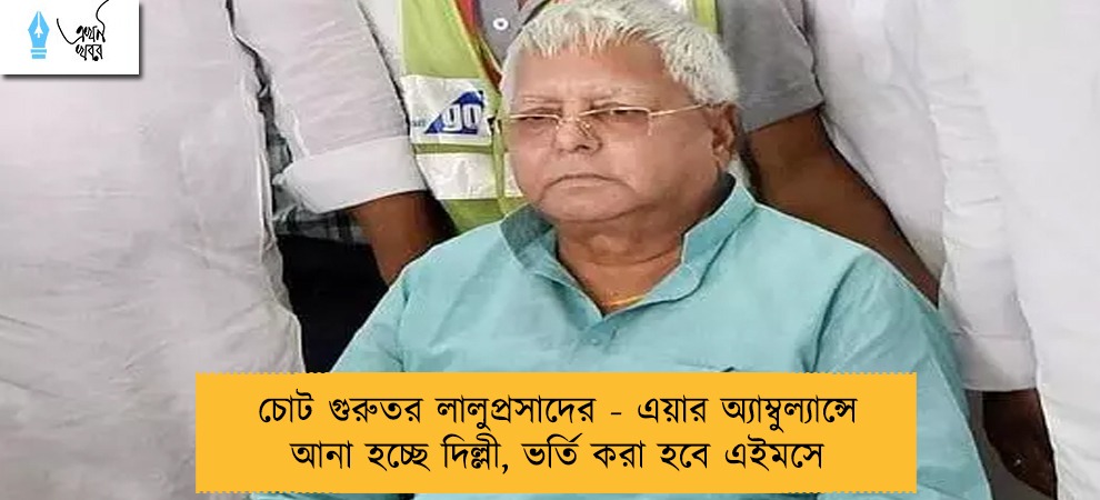 চোট গুরুতর লালুপ্রসাদের - এয়ার অ্যাম্বুল্যান্সে আনা হচ্ছে দিল্লী, ভর্তি করা হবে এইমসে