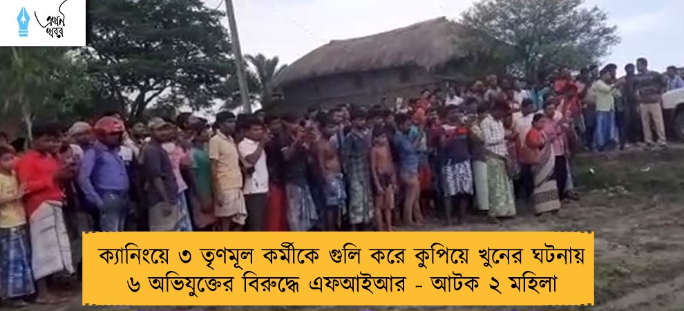 ক্যানিংয়ে ৩ তৃণমূল কর্মীকে গুলি করে কুপিয়ে খুনের ঘটনায় ৬ অভিযুক্তের বিরুদ্ধে এফআইআর - আটক ২ মহিলা