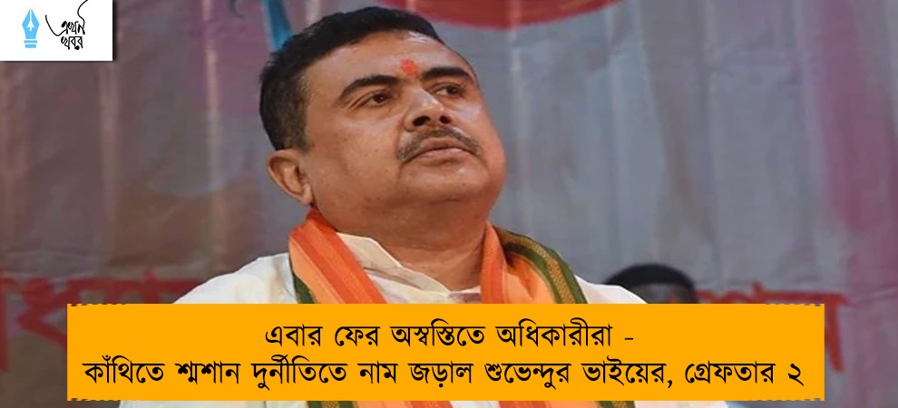 এবার ফের অস্বস্তিতে অধিকারীরা - কাঁথিতে শ্মশান দুর্নীতিতে নাম জড়াল শুভেন্দুর ভাইয়ের, গ্রেফতার ২
