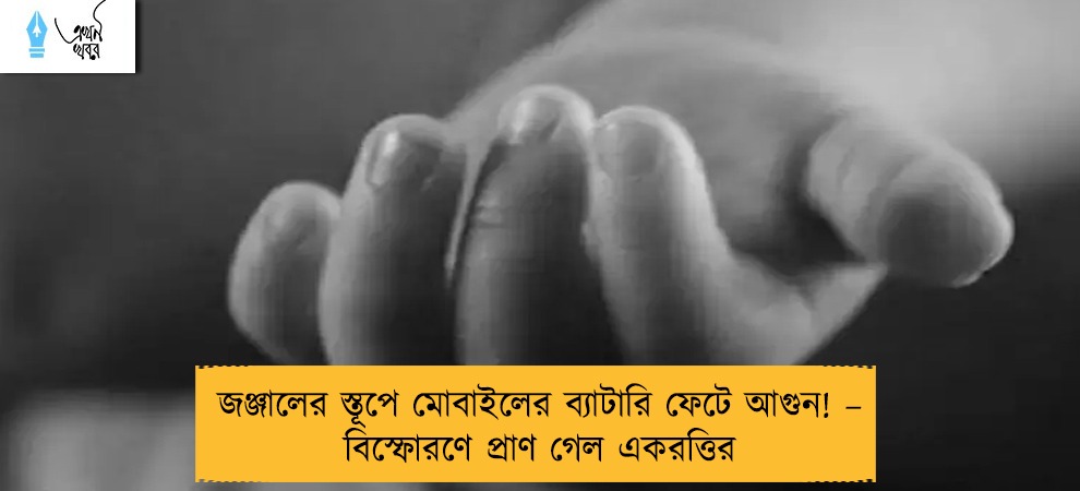 জঞ্জালের স্তূপে মোবাইলের ব্যাটারি ফেটে আগুন! – বিস্ফোরণে প্রাণ গেল একরত্তির