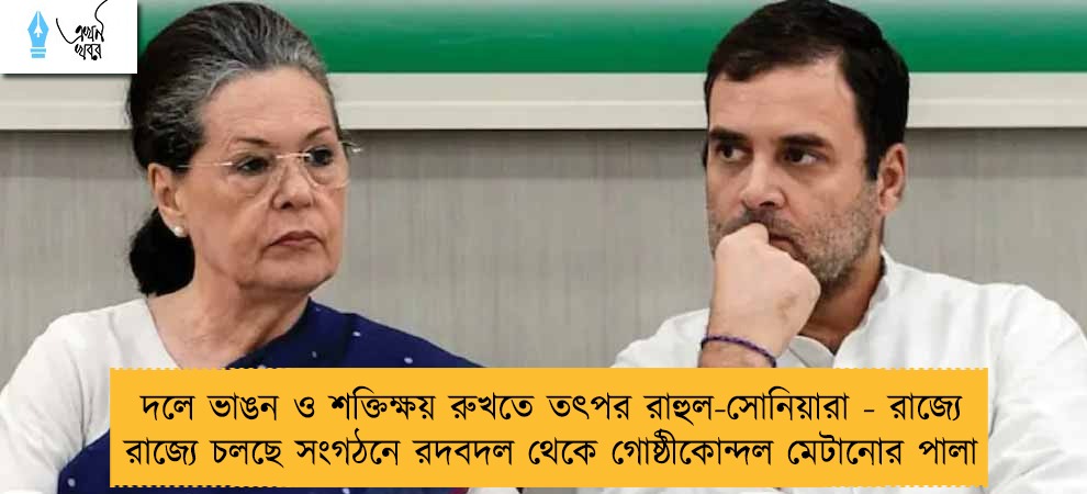দলে ভাঙন ও শক্তিক্ষয় রুখতে তৎপর রাহুল-সোনিয়ারা - রাজ্যে রাজ্যে চলছে সংগঠনে রদবদল থেকে গোষ্ঠীকোন্দল মেটানোর পালা