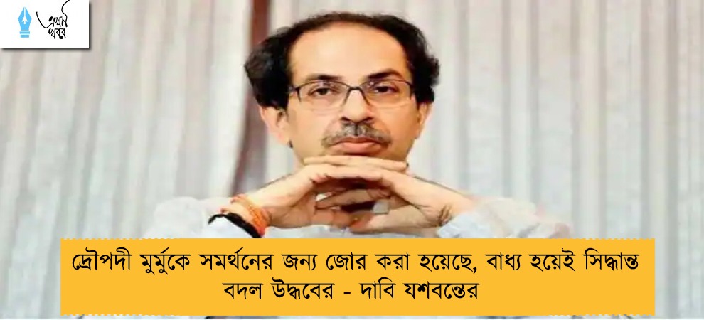 দ্রৌপদী মুর্মুকে সমর্থনের জন্য জোর করা হয়েছে, বাধ্য হয়েই সিদ্ধান্ত বদল উদ্ধবের - দাবি যশবন্তের