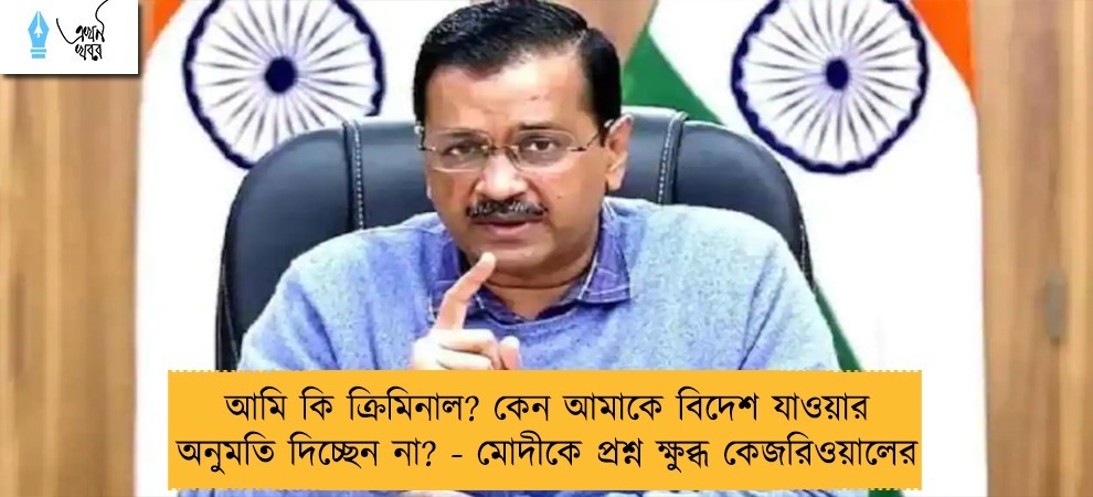 আমি কি ক্রিমিনাল? কেন আমাকে বিদেশ যাওয়ার অনুমতি দিচ্ছেন না? - মোদীকে প্রশ্ন ক্ষুব্ধ কেজরিওয়ালের
