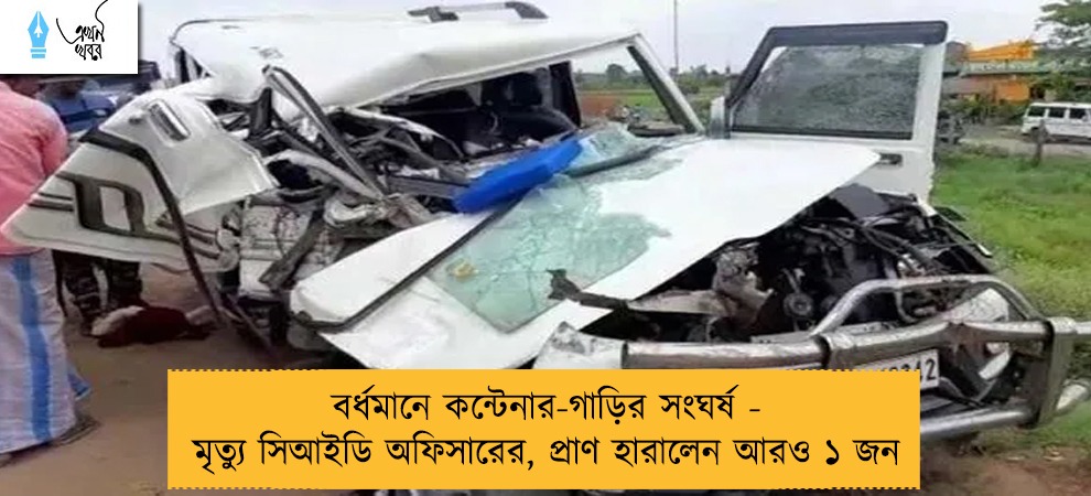 বর্ধমানে কন্টেনার-গাড়ির সংঘর্ষ - মৃত্যু সিআইডি অফিসারের, প্রাণ হারালেন আরও ১ জন