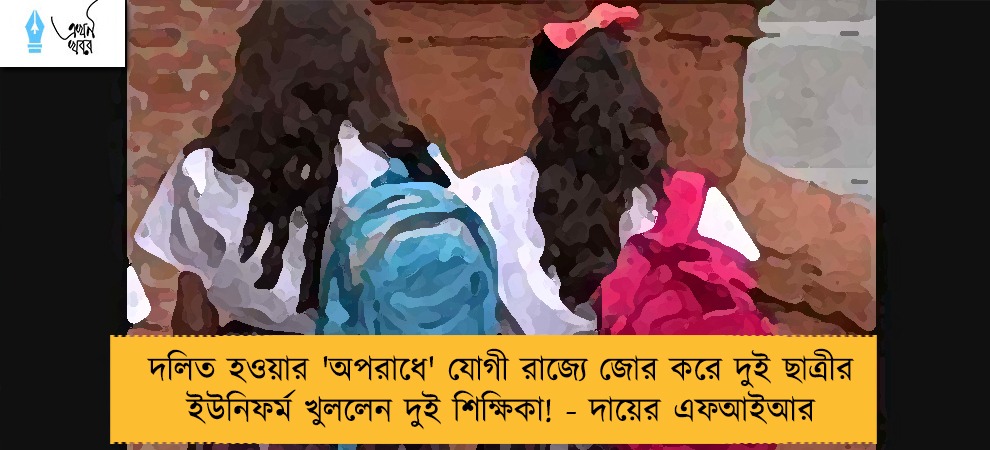 দলিত হওয়ার 'অপরাধে' যোগী রাজ্যে জোর করে দুই  ছাত্রীর ইউনিফর্ম খুললেন দুই শিক্ষিকা! - দায়ের এফআইআর