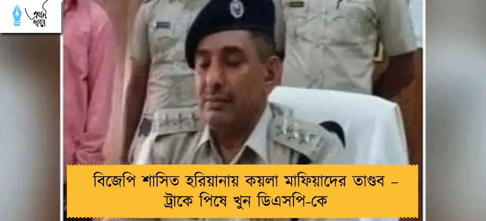 বিজেপি শাসিত হরিয়ানায় কয়লা মাফিয়াদের তাণ্ডব – ট্রাকে পিষে খুন ডিএসপি-কে