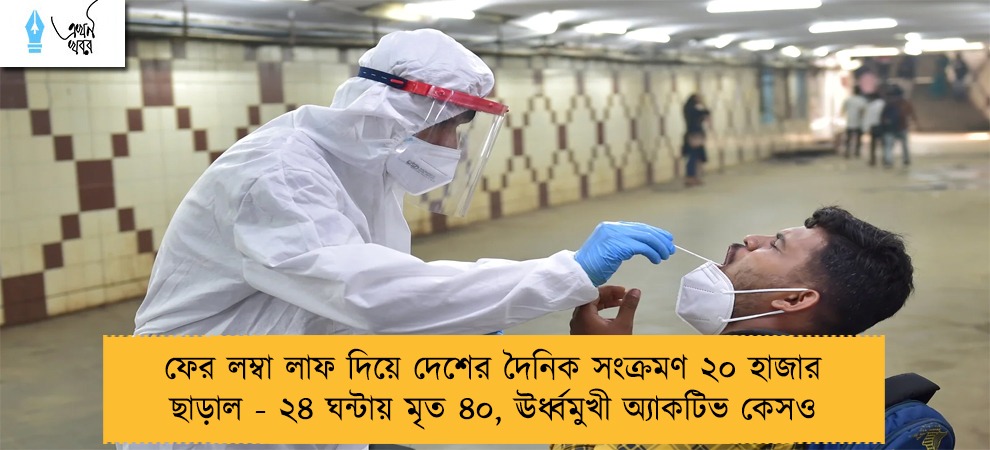 ফের লম্বা লাফ দিয়ে দেশের দৈনিক সংক্রমণ ২০ হাজার ছাড়াল - ২৪ ঘন্টায় মৃত ৪০, ঊর্ধ্বমুখী অ্যাকটিভ কেসও
