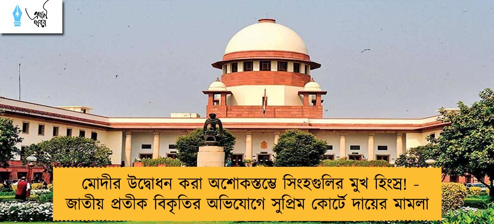 মোদীর উদ্বোধন করা অশোকস্তম্ভে সিংহগুলির মুখ হিংস্র! - জাতীয় প্রতীক বিকৃতির অভিযোগে সুপ্রিম কোর্টে দায়ের মামলা