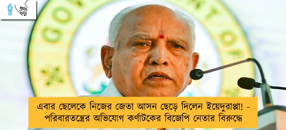 এবার ছেলেকে নিজের জেতা আসন ছেড়ে দিলেন ইয়েদুরাপ্পা! - পরিবারতন্ত্রের অভিযোগ কর্ণাটকের বিজেপি নেতার বিরুদ্ধে