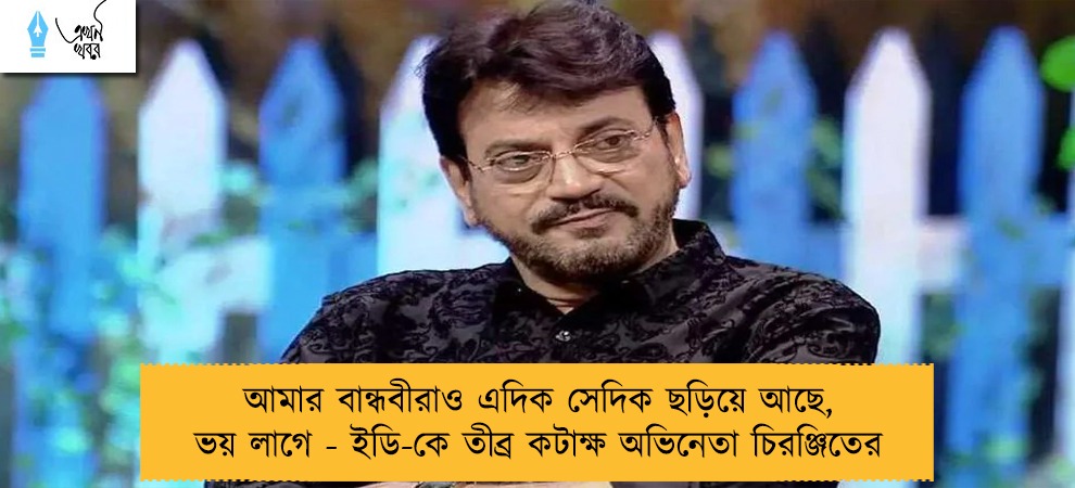 আমার বান্ধবীরাও এদিক সেদিক ছড়িয়ে আছে, ভয় লাগে - ইডি-কে তীব্র কটাক্ষ অভিনেতা চিরঞ্জিতের