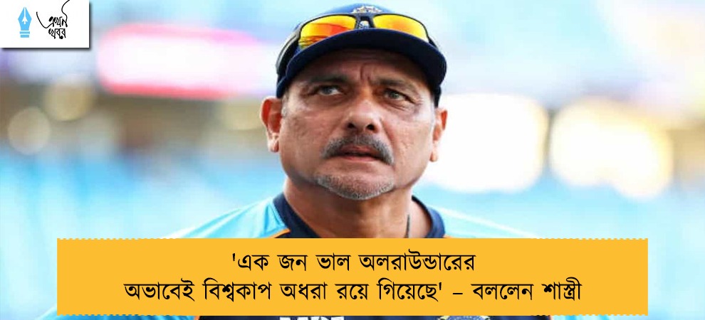 'এক জন ভাল অলরাউন্ডারের অভাবেই বিশ্বকাপ অধরা রয়ে গিয়েছে' – বললেন শাস্ত্রী