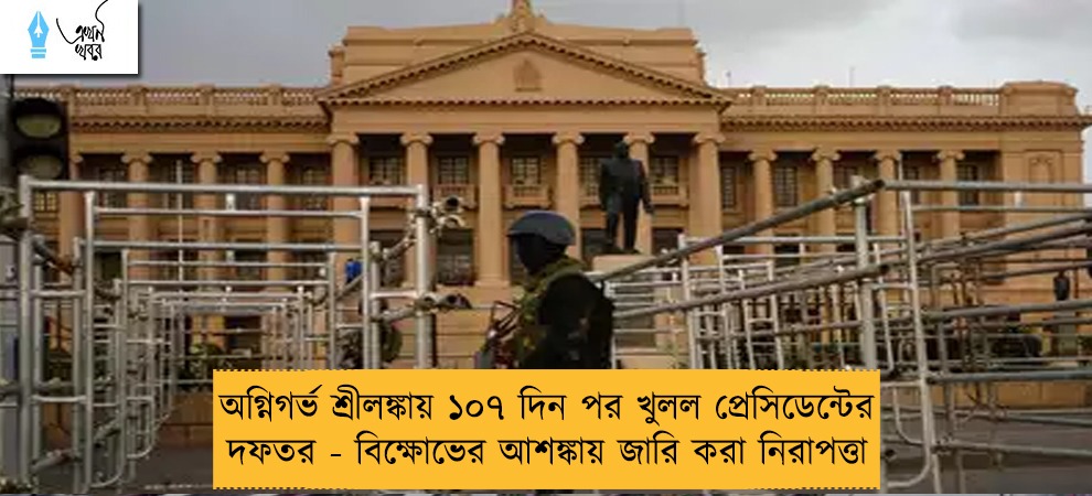 অগ্নিগর্ভ শ্রীলঙ্কায় ১০৭ দিন পর খুলল প্রেসিডেন্টের দফতর - বিক্ষোভের আশঙ্কায় জারি করা নিরাপত্তা