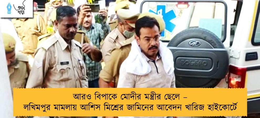 আরও বিপাকে মোদীর মন্ত্রীর ছেলে – লখিমপুর মামলায় আশিস মিশ্রের জামিনের আবেদন খারিজ হাইকোর্টে