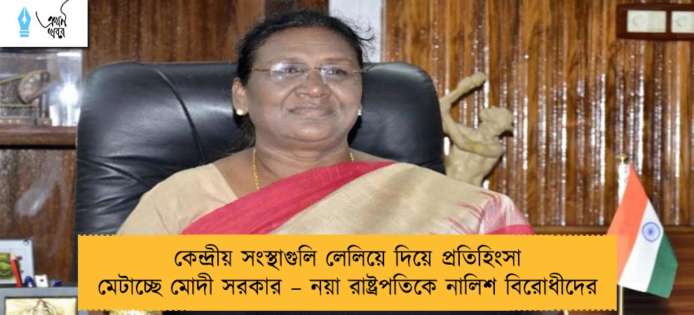 কেন্দ্রীয় সংস্থাগুলি লেলিয়ে দিয়ে প্রতিহিংসা মেটাচ্ছে মোদী সরকার – নয়া রাষ্ট্রপতিকে নালিশ বিরোধীদের