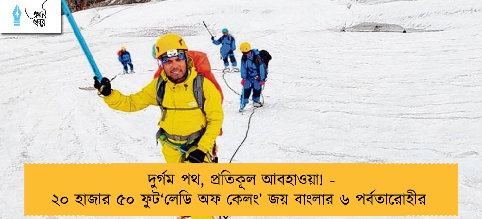 দুর্গম পথ, প্রতিকূল আবহাওয়া! - ২০ হাজার ৫০ ফুট‘লেডি অফ কেলং’ জয় বাংলার ৬ পর্বতারোহীর