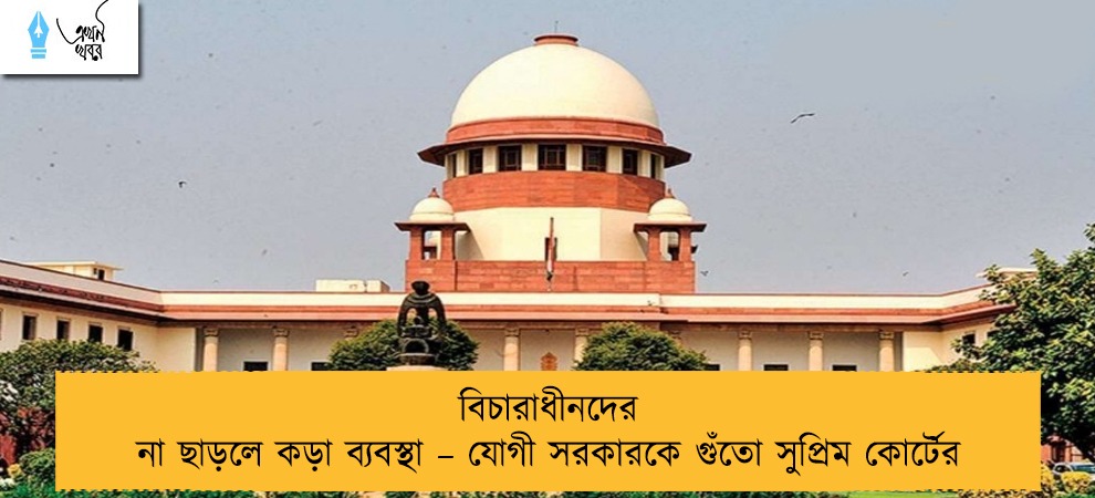 বিচারাধীনদের না ছাড়লে কড়া ব্যবস্থা – যোগী সরকারকে গুঁতো সুপ্রিম কোর্টের
