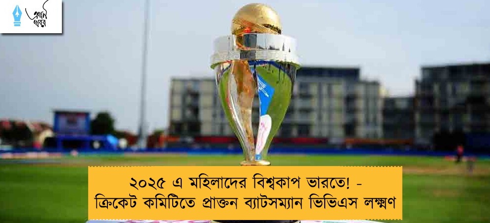 ২০২৫ এ মহিলাদের বিশ্বকাপ ভারতে! - ক্রিকেট কমিটিতে প্রাক্তন ব্যাটসম্যান ভিভিএস লক্ষ্মণ