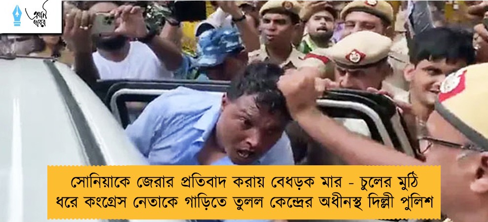 সোনিয়াকে জেরার প্রতিবাদ করায় বেধড়ক মার - চুলের মুঠি ধরে কংগ্রেস নেতাকে গাড়িতে তুলল কেন্দ্রের অধীনস্থ দিল্লী পুলিশ