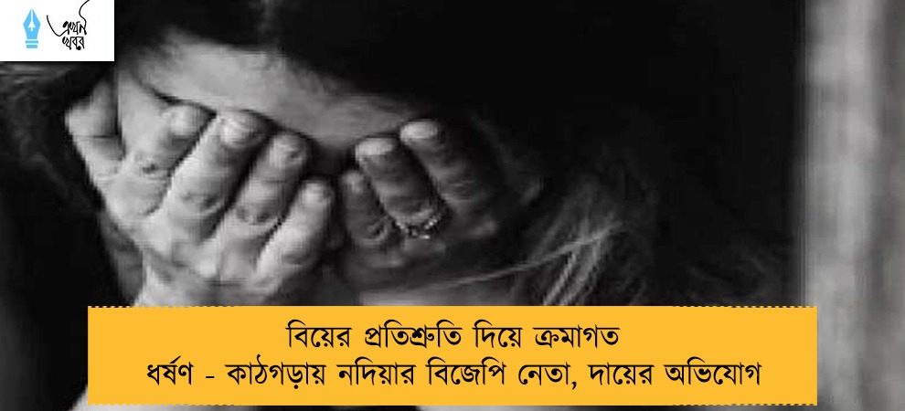 বিয়ের প্রতিশ্রুতি দিয়ে ক্রমাগত ধর্ষণ - কাঠগড়ায় নদিয়ার বিজেপি নেতা, দায়ের অভিযোগ