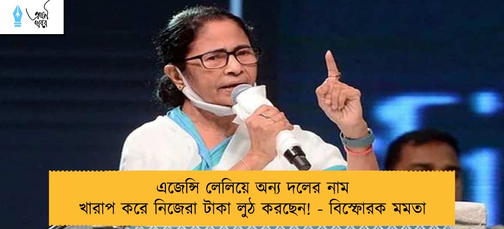 এজেন্সি লেলিয়ে অন্য দলের নাম খারাপ করে নিজেরা টাকা লুঠ করছেন! - বিস্ফোরক মমতা