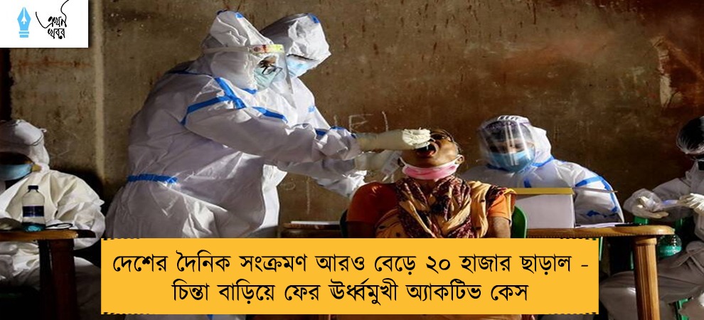 দেশের দৈনিক সংক্রমণ আরও বেড়ে ২০ হাজার ছাড়াল - চিন্তা বাড়িয়ে ফের ঊর্ধ্বমুখী অ্যাকটিভ কেস