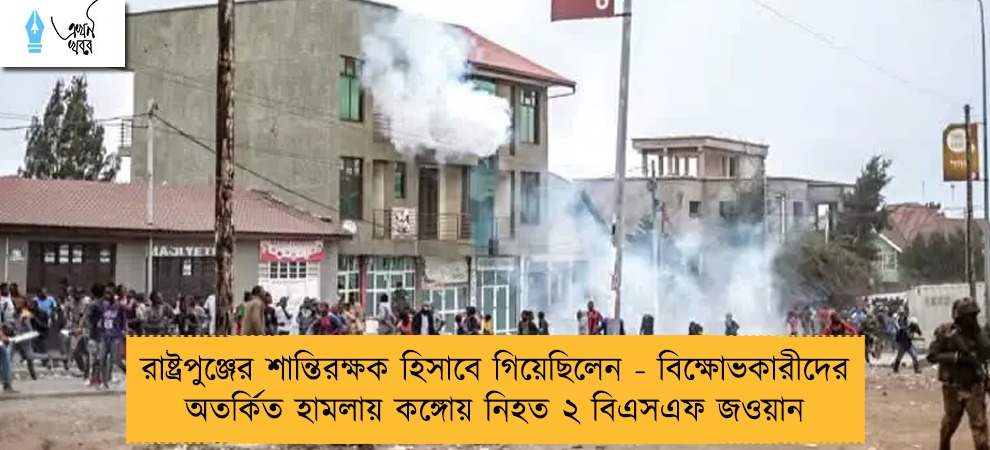 রাষ্ট্রপুঞ্জের শান্তিরক্ষক হিসাবে গিয়েছিলেন - বিক্ষোভকারীদের অতর্কিত হামলায় কঙ্গোয় নিহত ২ বিএসএফ জওয়ান