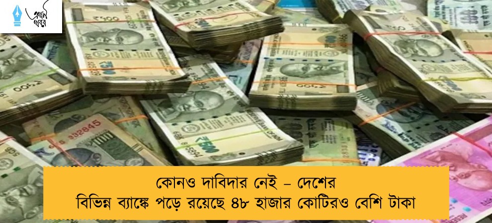 কোনও দাবিদার নেই – দেশের বিভিন্ন ব্যাঙ্কে পড়ে রয়েছে ৪৮ হাজার কোটিরও বেশি টাকা