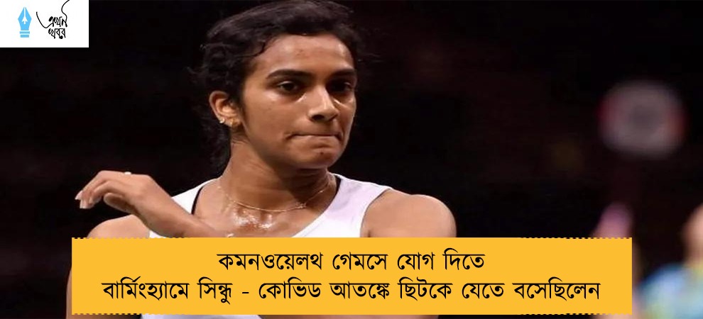 কমনওয়েলথ গেমসে যোগ দিতে বার্মিংহ্যামে সিন্ধু - কোভিড আতঙ্কে ছিটকে যেতে বসেছিলেন