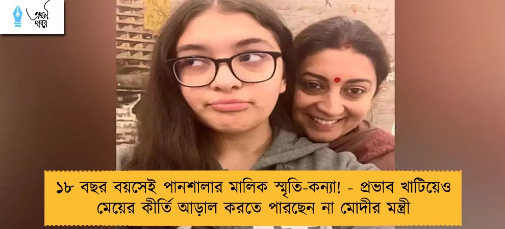 ১৮ বছর বয়সেই পানশালার মালিক স্মৃতি-কন্যা! - প্রভাব খাটিয়েও মেয়ের কীর্তি আড়াল করতে পারছেন না মোদীর মন্ত্রী