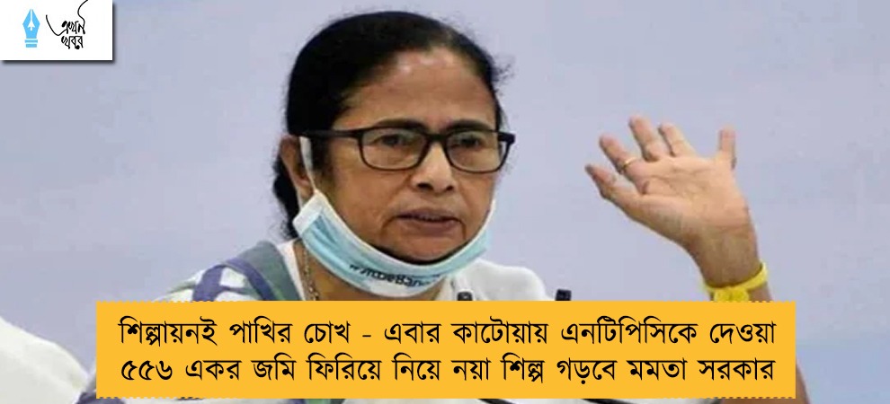 শিল্পায়নই পাখির চোখ - এবার কাটোয়ায় এনটিপিসিকে দেওয়া ৫৫৬ একর জমি ফিরিয়ে নিয়ে নয়া শিল্প গড়বে মমতা সরকার