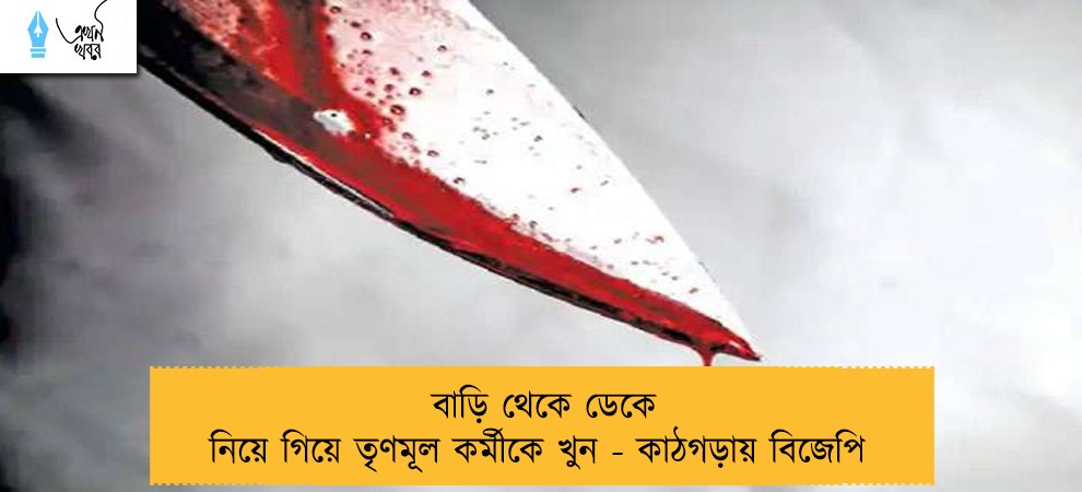 বাড়ি থেকে ডেকে নিয়ে গিয়ে তৃণমূল কর্মীকে খুন - কাঠগড়ায় বিজেপি