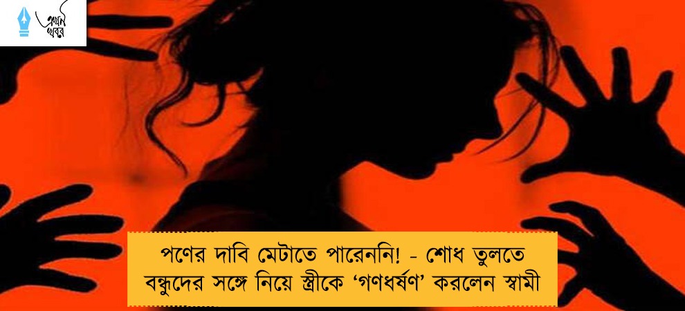 পণের দাবি মেটাতে পারেননি! - শোধ তুলতে বন্ধুদের সঙ্গে নিয়ে স্ত্রীকে ‘গণধর্ষণ’ করলেন স্বামী