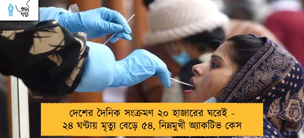 দেশের দৈনিক সংক্রমণ ২০ হাজারের ঘরেই - ২৪ ঘন্টায় মৃত্যু বেড়ে ৫৪, নিম্নমুখী অ্যাকটিভ কেস