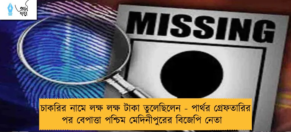 চাকরির নামে লক্ষ লক্ষ টাকা তুলেছিলেন - পার্থর গ্রেফতারির পর বেপাত্তা পশ্চিম মেদিনীপুরের বিজেপি নেতা
