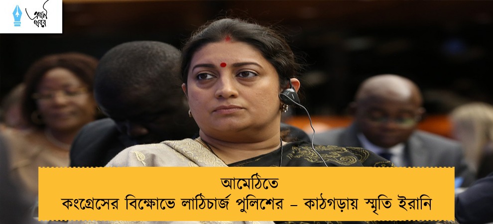 আমেঠিতে কংগ্রেসের বিক্ষোভে লাঠিচার্জ পুলিশের – কাঠগড়ায় স্মৃতি ইরানি