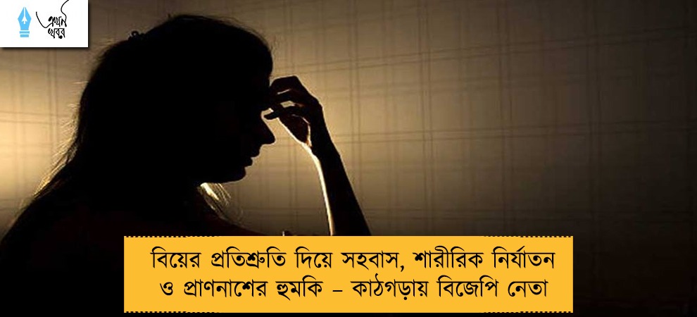 বিয়ের প্রতিশ্রুতি দিয়ে সহবাস, শারীরিক নির্যাতন ও প্রাণনাশের হুমকি – কাঠগড়ায় বিজেপি নেতা