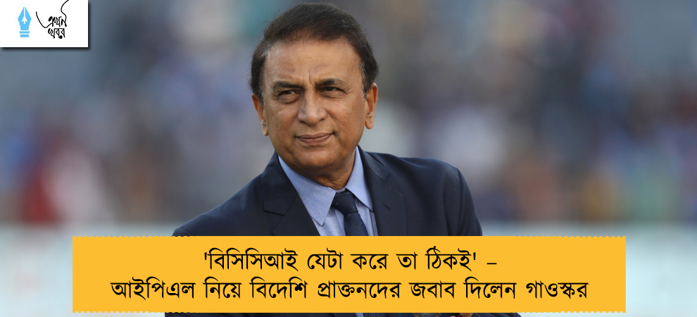 'বিসিসিআই যেটা করে তা ঠিকই' – আইপিএল নিয়ে বিদেশি প্রাক্তনদের জবাব দিলেন গাওস্কর