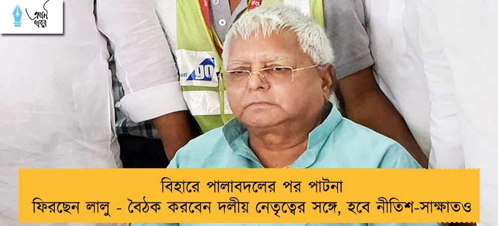 বিহারে পালাবদলের পর পাটনা ফিরছেন লালু - বৈঠক করবেন দলীয় নেতৃত্বের সঙ্গে, হবে নীতিশ-সাক্ষাতও