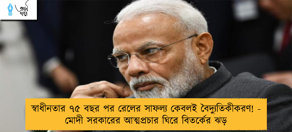 স্বাধীনতার ৭৫ বছর পর রেলের সাফল্য কেবলই বৈদ্যুতিকীকরণ! - মোদী সরকারের আত্মপ্রচার ঘিরে বিতর্কের ঝড়