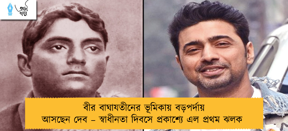 বীর বাঘাযতীনের ভূমিকায় বড়পর্দায় আসছেন দেব – স্বাধীনতা দিবসে প্রকাশ্যে এল প্রথম ঝলক