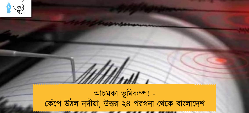 আচমকা ভূমিকম্প! - কেঁপে উঠল নদীয়া, উত্তর ২৪ পরগনা থেকে বাংলাদেশ