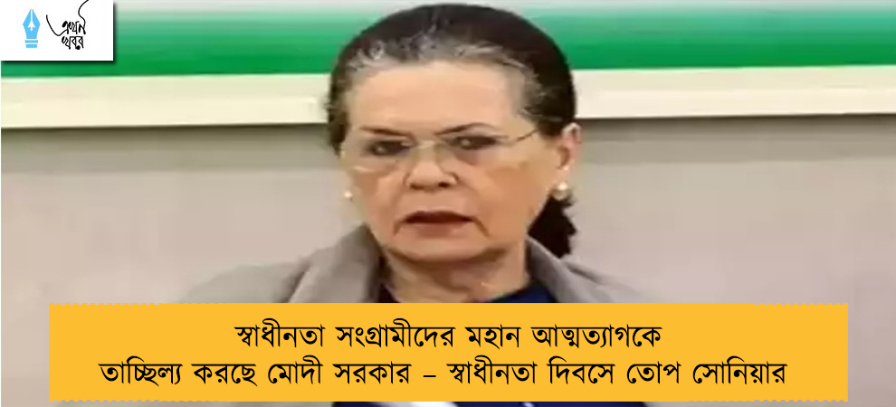স্বাধীনতা সংগ্রামীদের মহান আত্মত্যাগকে তাচ্ছিল্য করছে মোদী সরকার – স্বাধীনতা দিবসে তোপ সোনিয়ার