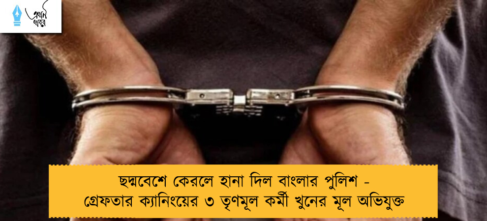 ছদ্মবেশে কেরলে হানা দিল বাংলার পুলিশ - গ্রেফতার ক্যানিংয়ের ৩ তৃণমূল কর্মী খুনের মূল অভিযুক্ত
