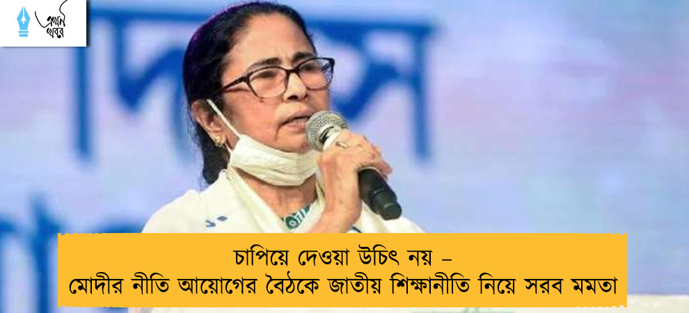 চাপিয়ে দেওয়া উচিৎ নয় – মোদীর নীতি আয়োগের বৈঠকে জাতীয় শিক্ষানীতি নিয়ে সরব মমতা