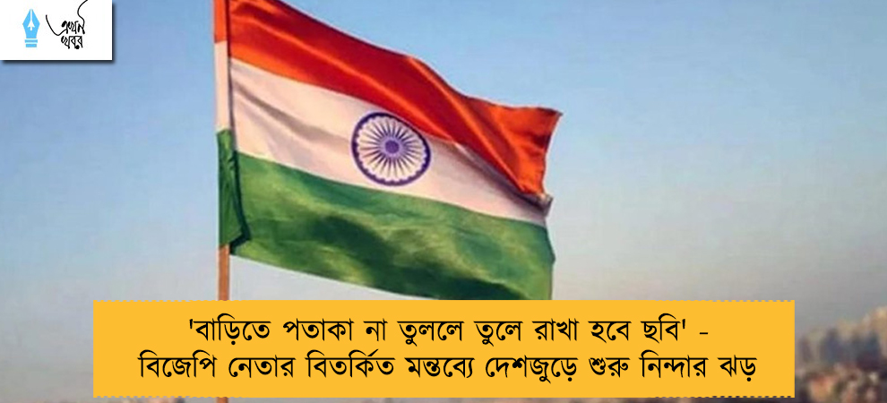 'বাড়িতে পতাকা না তুললে তুলে রাখা হবে ছবি'- বিজেপি নেতার বিতর্কিত মন্তব্যে দেশজুড়ে শুরু নিন্দার ঝড়